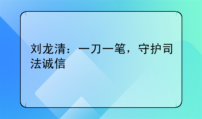 刘龙清：一刀一笔，守护司法诚信