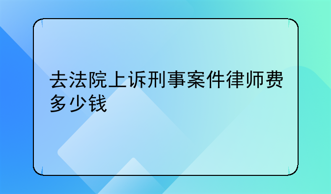 去法院上诉刑事案件律师费多少钱