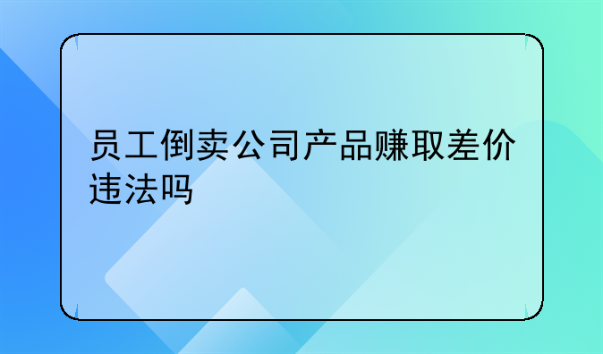 员工倒卖公司产品赚取差价违法吗