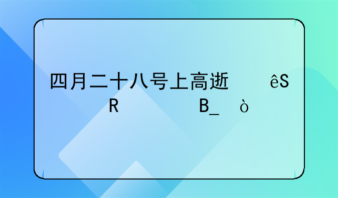 四月二十八号上高速五一收费吗？