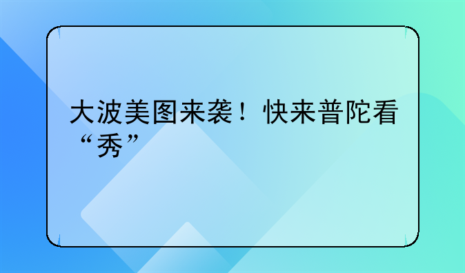 大波美图来袭！快来普陀看“秀”