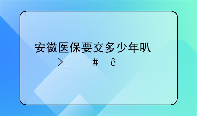 安徽医保要交多少年可以享受终身