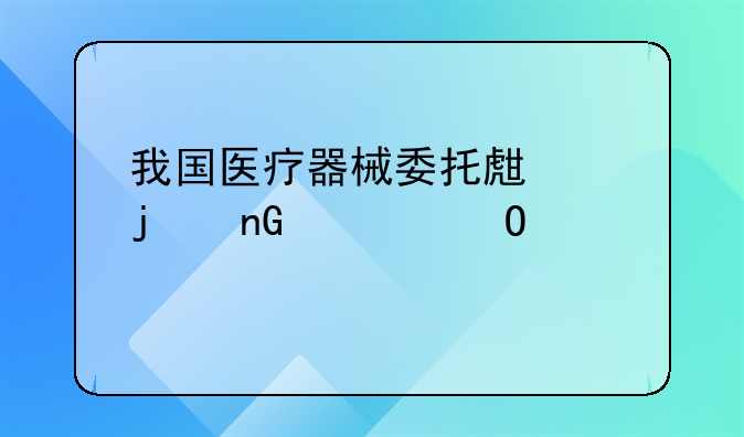 我国医疗器械委托生产的监管体系