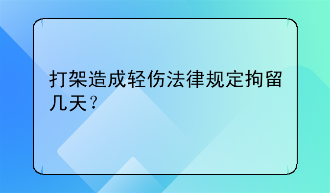 打架造成轻伤法律规定拘留几天？