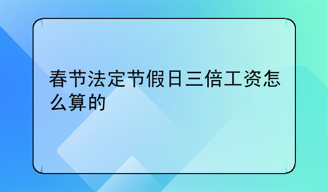 春节法定节假日三倍工资怎么算的