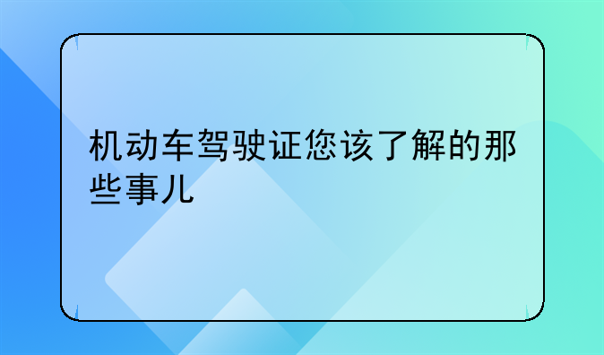 机动车驾驶证您该了解的那些事儿