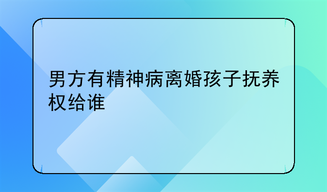 男方有精神病离婚孩子抚养权给谁