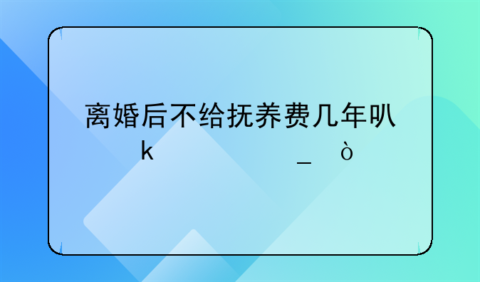 离婚后不给抚养费几年可定为遗弃