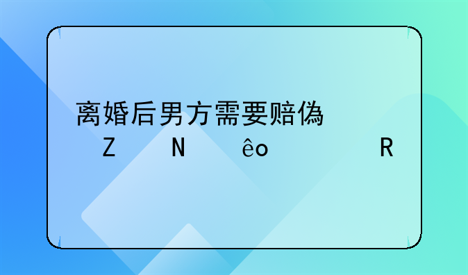 离婚后男方需要赔偿女方哪些费用