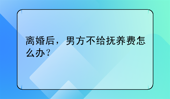 离婚后，男方不给抚养费怎么办？