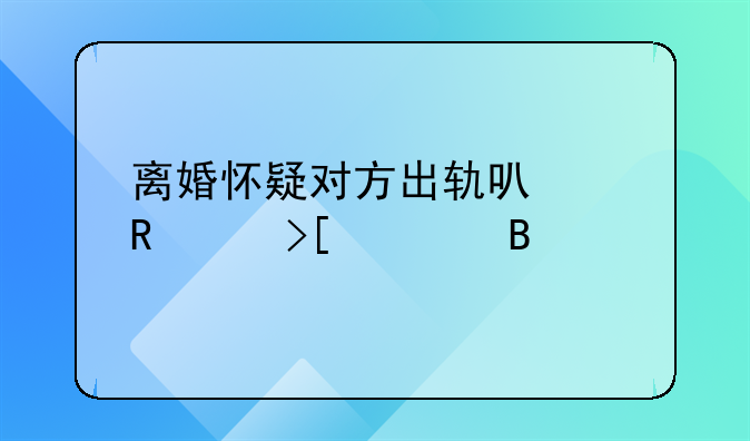 离婚怀疑对方出轨可以申请取证吗