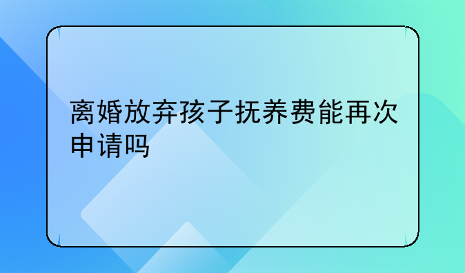 离婚放弃孩子抚养费能再次申请吗