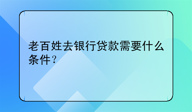 老百姓去银行贷款需要什么条件？