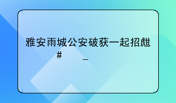 雅安雨城公安破获一起招生诈骗案