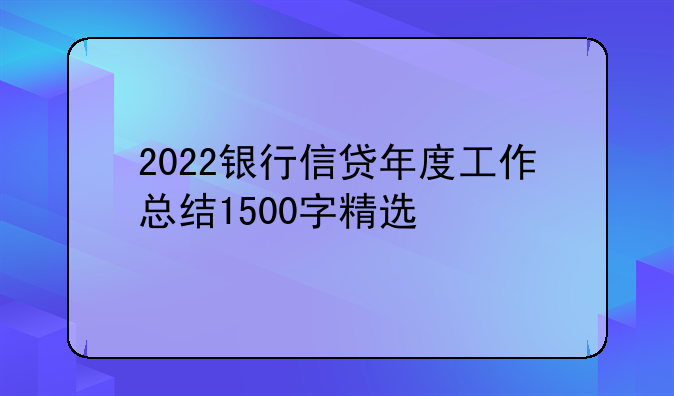 2022银行信贷年度工作总结1500字精选
