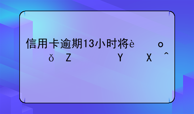 信用卡逾期13小时将进失信黑名单？