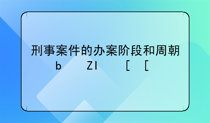 刑事案件的办案阶段和周期是多长？
