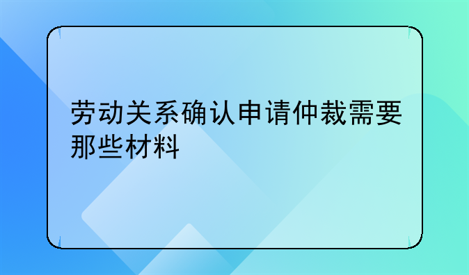 劳动关系确认申请仲裁需要那些材料