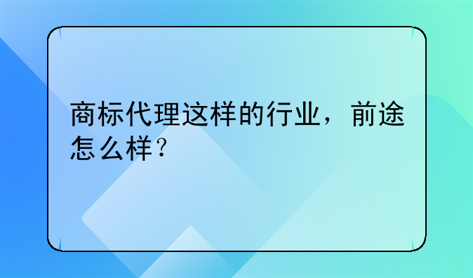 商标代理这样的行业，前途怎么样？