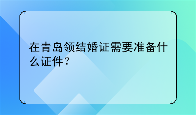 在青岛领结婚证需要准备什么证件？
