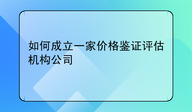 如何成立一家价格鉴证评估机构公司