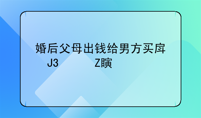 婚后父母出钱给男方买房和女方离婚
