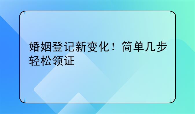 婚姻登记新变化！简单几步轻松领证