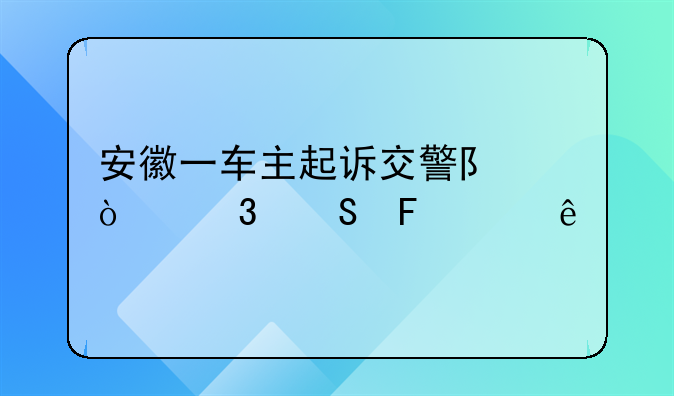 安徽一车主起诉交警队！而且告赢了