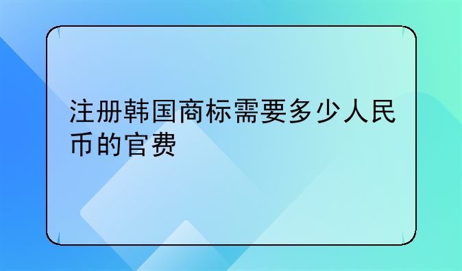 注册韩国商标需要多少人民币的官费