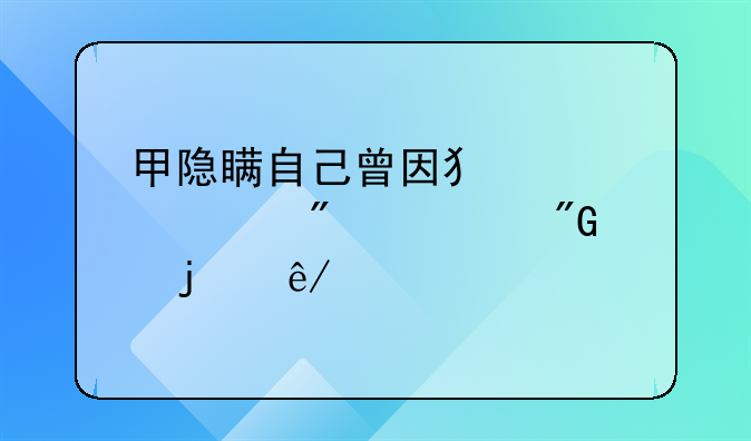 甲隐瞒自己曾因犯罪被判过刑的事实