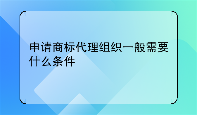申请商标代理组织一般需要什么条件