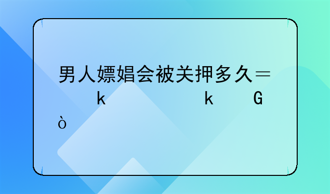 男人嫖娼会被关押多久？罚款多少？
