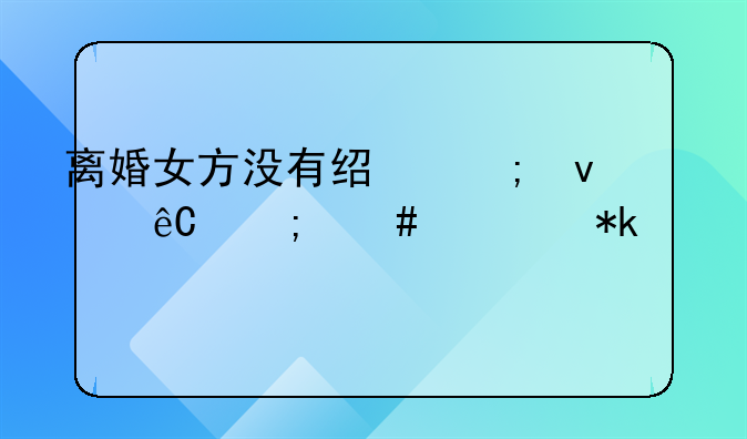 离婚女方没有经济来源怎么出抚养费