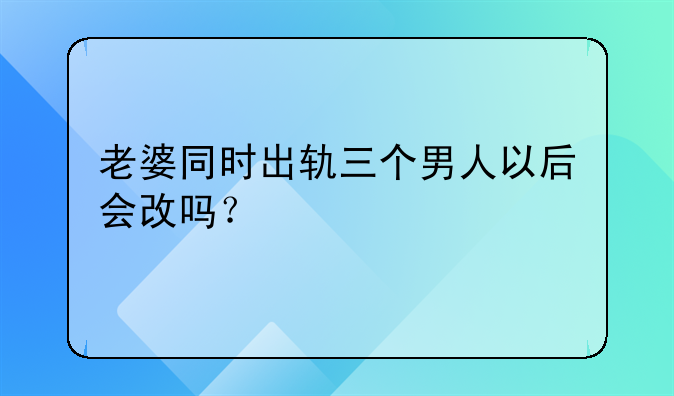 老婆同时出轨三个男人以后会改吗？