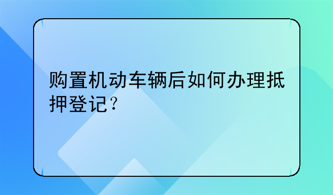 购置机动车辆后如何办理抵押登记？