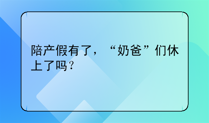 陪产假有了，“奶爸”们休上了吗？