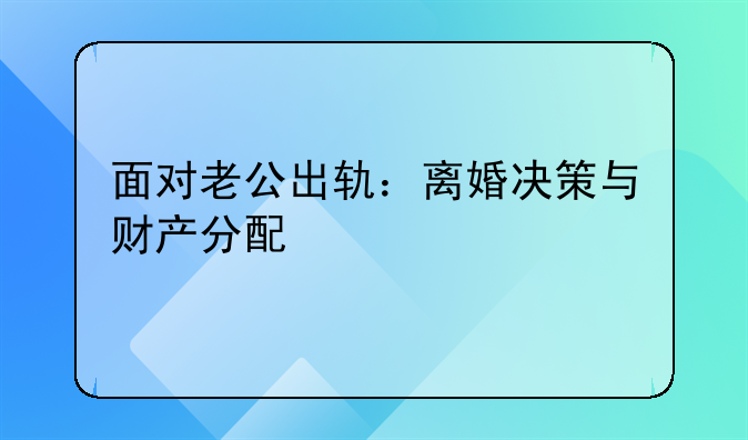 面对老公出轨：离婚决策与财产分配