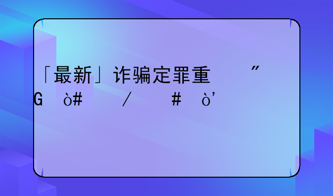 「最新」诈骗定罪量刑（立案）全标准