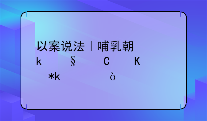 以案说法｜哺乳期离婚孩子归谁抚养？