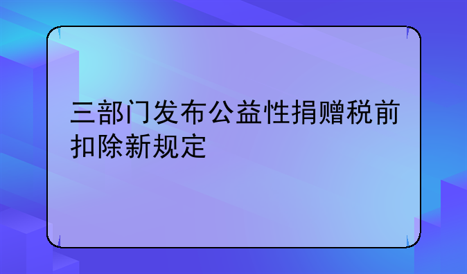 三部门发布公益性捐赠税前扣除新规定
