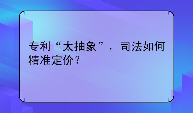 专利“太抽象”，司法如何精准定价？