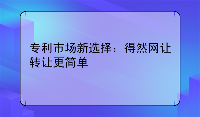 专利市场新选择：得然网让转让更简单