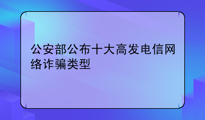 公安部公布十大高发电信网络诈骗类型