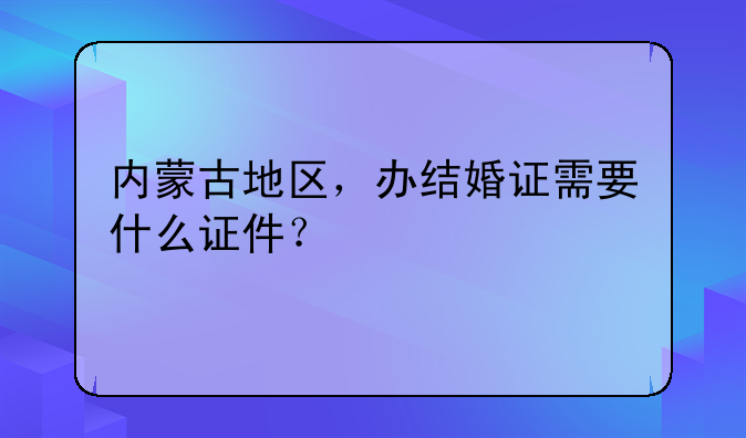 内蒙古地区，办结婚证需要什么证件？