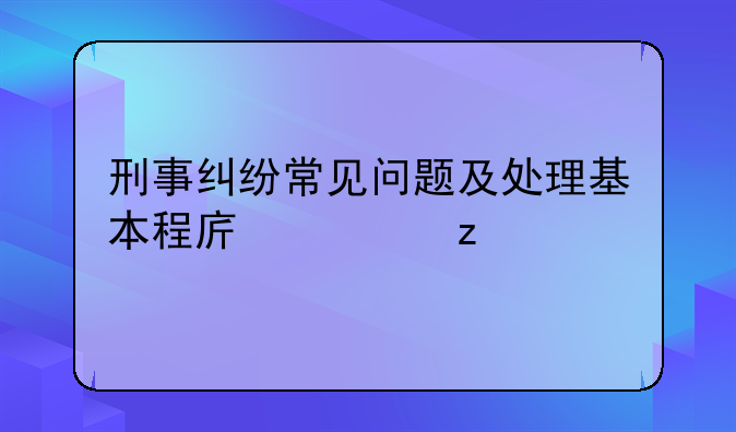 刑事纠纷常见问题及处理基本程序解析