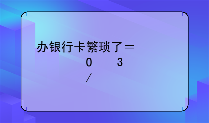 办银行卡繁琐了？记者体验全过程……