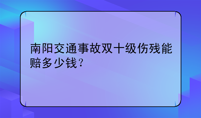 南阳交通事故双十级伤残能赔多少钱？