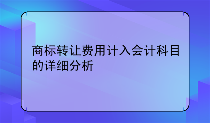 商标转让费用计入会计科目的详细分析