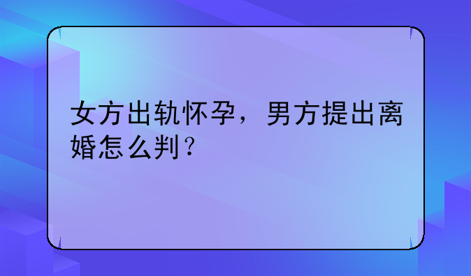 女方出轨怀孕，男方提出离婚怎么判？