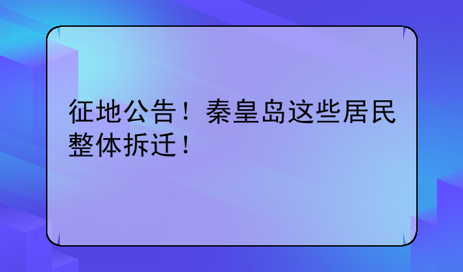 征地公告！秦皇岛这些居民整体拆迁！
